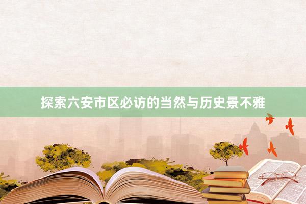 探索六安市区必访的当然与历史景不雅