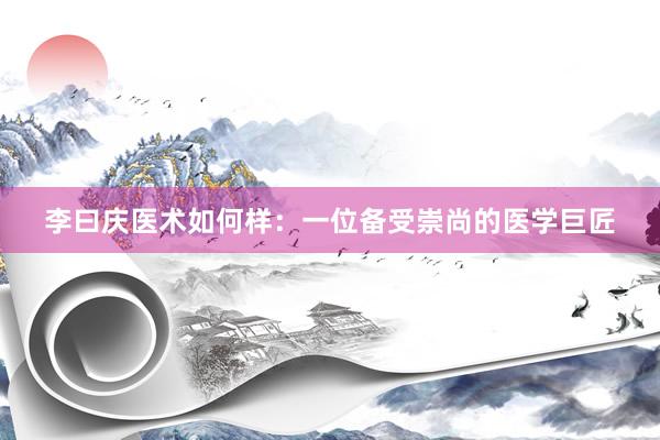 李曰庆医术如何样：一位备受崇尚的医学巨匠