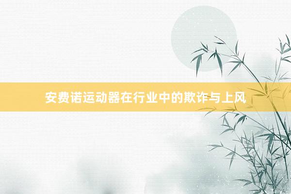 安费诺运动器在行业中的欺诈与上风