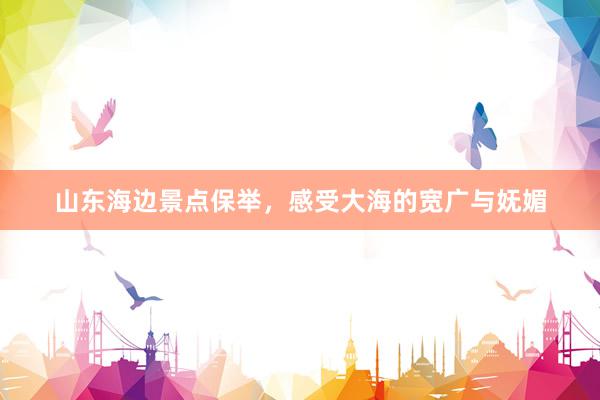 山东海边景点保举，感受大海的宽广与妩媚