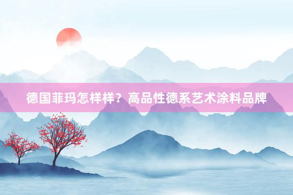 德国菲玛怎样样?高品性德系艺术涂料品牌