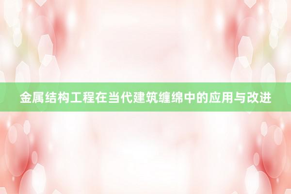 金属结构工程在当代建筑缠绵中的应用与改进