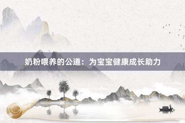 奶粉喂养的公道：为宝宝健康成长助力