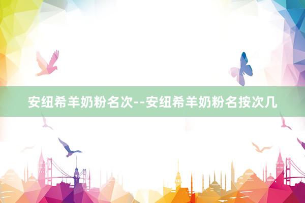 安纽希羊奶粉名次--安纽希羊奶粉名按次几