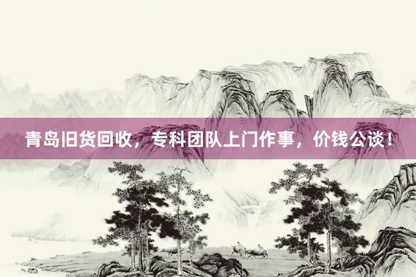 青岛旧货回收,专科团队上门作事,价钱公谈!