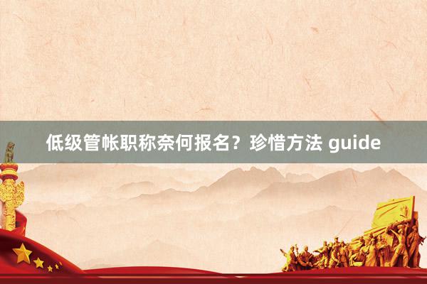 低级管帐职称奈何报名?珍惜方法 guide