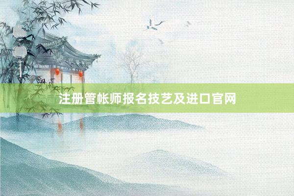 注册管帐师报名技艺及进口官网