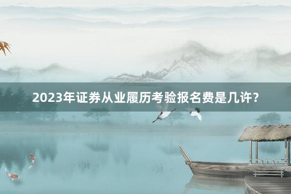 2023年证券从业履历考验报名费是几许?